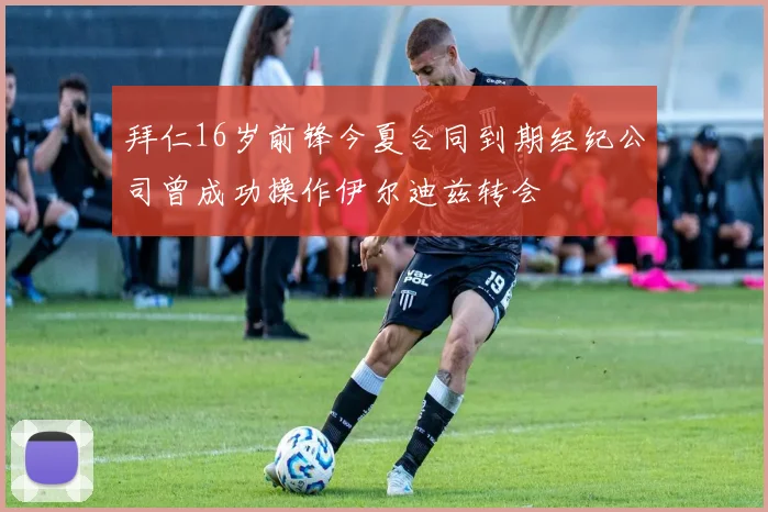 拜仁16岁前锋今夏合同到期经纪公司曾成功操作伊尔迪兹转会