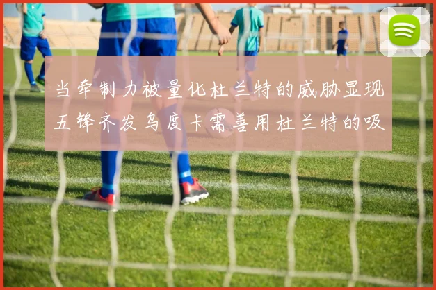 当牵制力被量化杜兰特的威胁显现五锋齐发乌度卡需善用杜兰特的吸引力