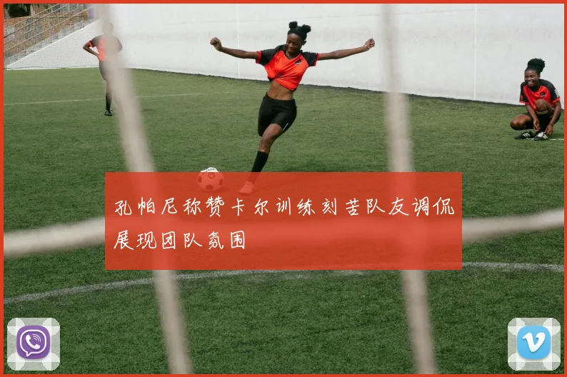 孔帕尼称赞卡尔训练刻苦队友调侃展现团队氛围