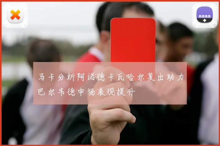 马卡分析阿诺德卡瓦哈尔复出助力巴尔韦德中场表现提升