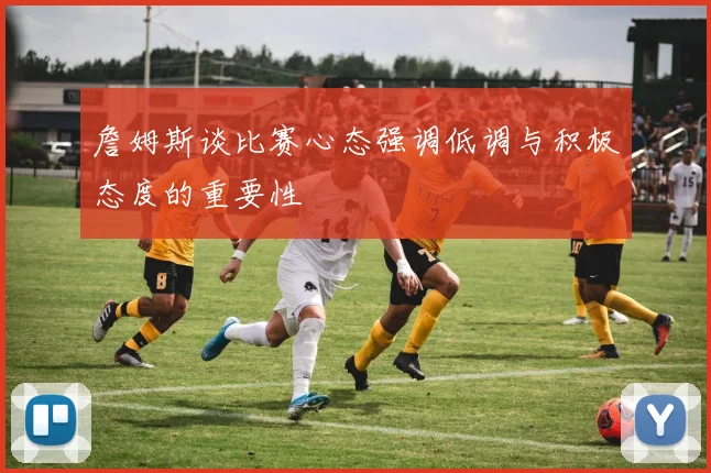 詹姆斯谈比赛心态强调低调与积极态度的重要性
