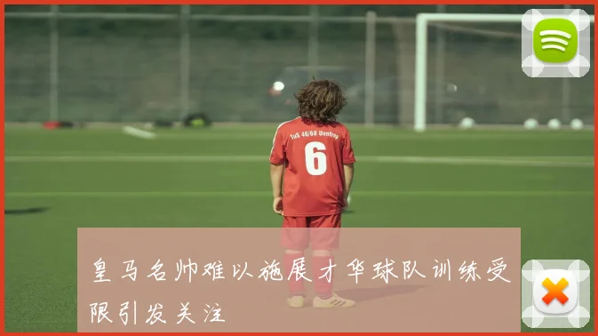 皇马名帅难以施展才华球队训练受限引发关注