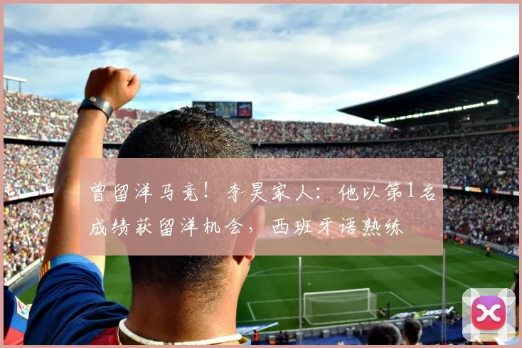 曾留洋马竞！李昊家人：他以第1名成绩获留洋机会，西班牙语熟练