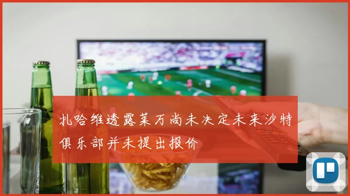 扎哈维透露莱万尚未决定未来沙特俱乐部并未提出报价