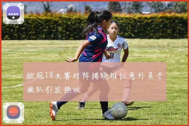 欧冠18决赛对阵揭晓维拉意外负于狼队引发热议