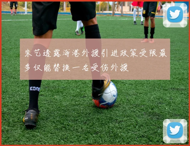 朱艺透露海港外援引进政策受限最多仅能替换一名受伤外援