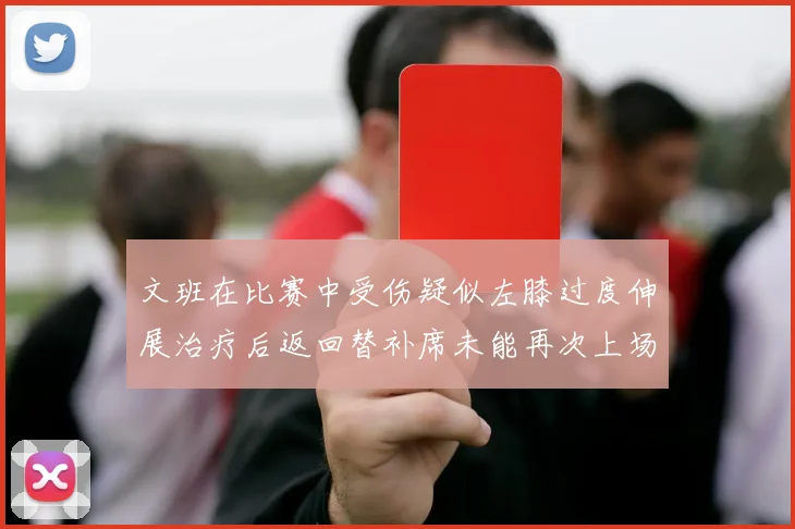 文班在比赛中受伤疑似左膝过度伸展治疗后返回替补席未能再次上场