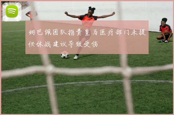 姆巴佩团队指责皇马医疗部门未提供休战建议导致受伤