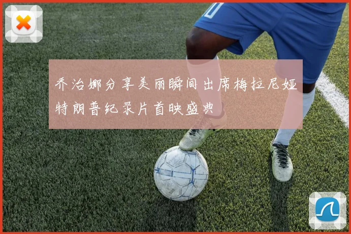 乔治娜分享美丽瞬间出席梅拉尼娅特朗普纪录片首映盛典