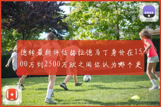 德转最新评估赫拉德马丁身价在1500万到2500万欧之间你认为哪个更合理