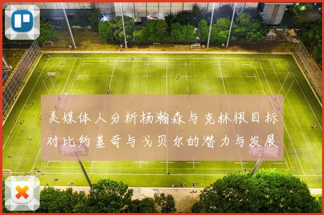 美媒体人分析杨瀚森与克林根目标对比约基奇与戈贝尔的潜力与发展方向