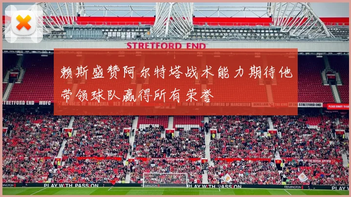 赖斯盛赞阿尔特塔战术能力期待他带领球队赢得所有荣誉