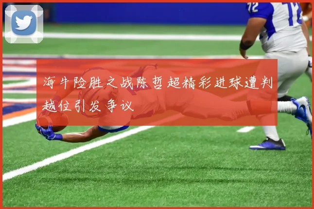 海牛险胜之战陈哲超精彩进球遭判越位引发争议