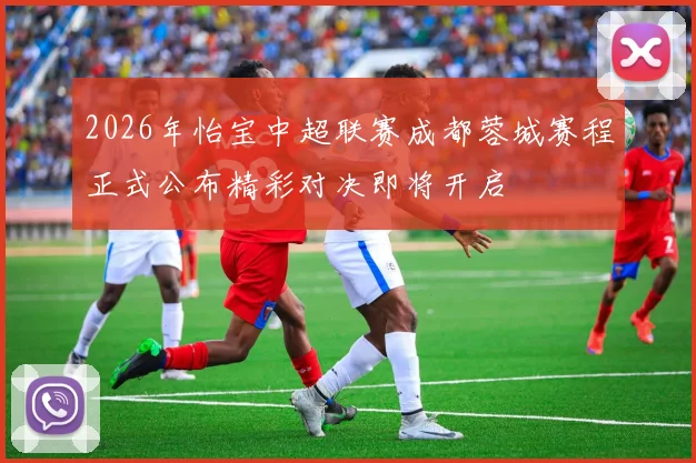 2026年怡宝中超联赛成都蓉城赛程正式公布精彩对决即将开启