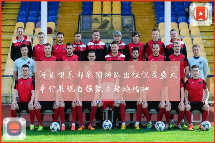 河南俱乐部彩陶坊队出征仪式盛大举行展现自强聚力超越精神