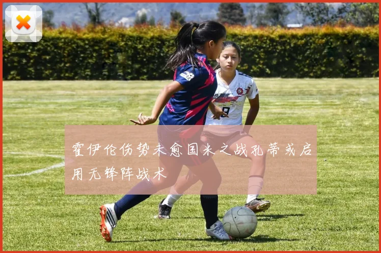 霍伊伦伤势未愈国米之战孔蒂或启用无锋阵战术
