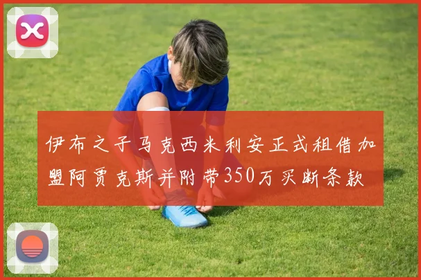 伊布之子马克西米利安正式租借加盟阿贾克斯并附带350万买断条款