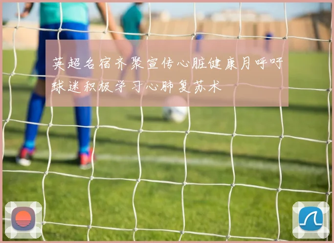 英超名宿齐聚宣传心脏健康月呼吁球迷积极学习心肺复苏术