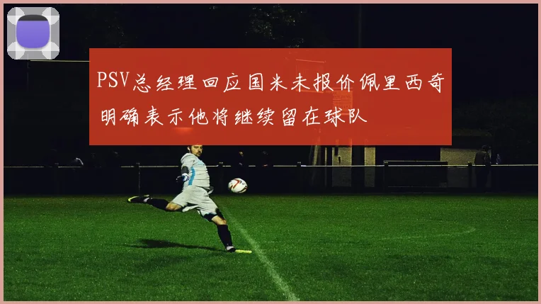 PSV总经理回应国米未报价佩里西奇明确表示他将继续留在球队