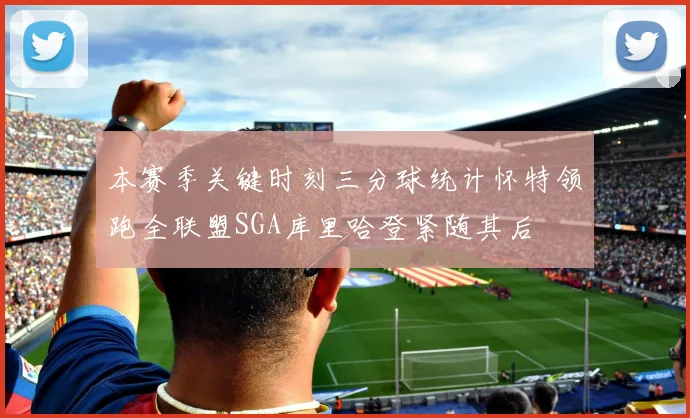 本赛季关键时刻三分球统计怀特领跑全联盟SGA库里哈登紧随其后